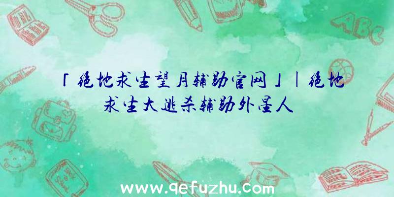 「绝地求生望月辅助官网」|绝地求生大逃杀辅助外星人